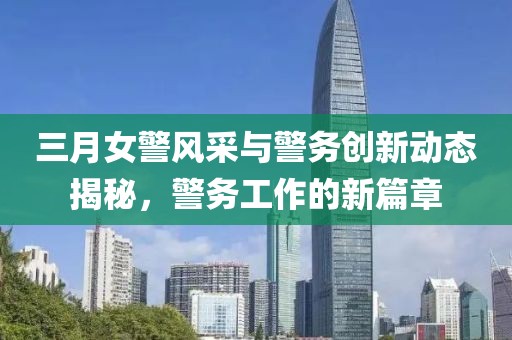 三月女警風(fēng)采與警務(wù)創(chuàng)新動(dòng)態(tài)揭秘,警務(wù)工作的新篇章