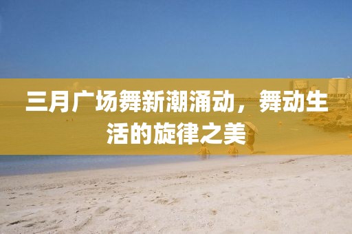 三月廣場舞新潮涌動,舞動生活的旋律之美