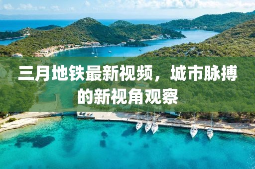 三月地鐵最新視頻,城市脈搏的新視角觀察