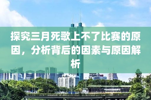 探究三月死歌上不了比賽的原因,分析背后的因素與原因解析