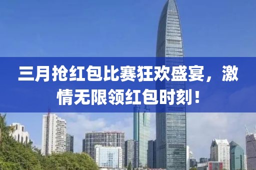 三月搶紅包比賽狂歡盛宴,激情無限領紅包時刻!