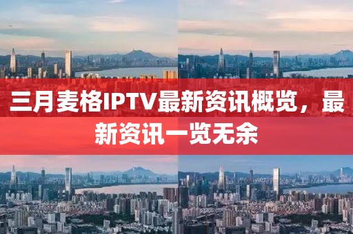 三月麥格IPTV最新資訊概覽,最新資訊一覽無余