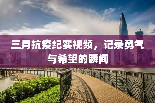 三月抗疫紀實視頻,記錄勇氣與希望的瞬間
