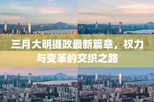 三月大明攝政最新篇章,權力與變革的交織之路