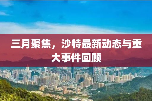三月聚焦,沙特最新動態與重大事件回顧