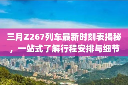 三月Z267列車最新時刻表揭秘,一站式了解行程安排與細節