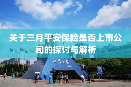 關(guān)于三月平安保險(xiǎn)是否上市公司的探討與解析