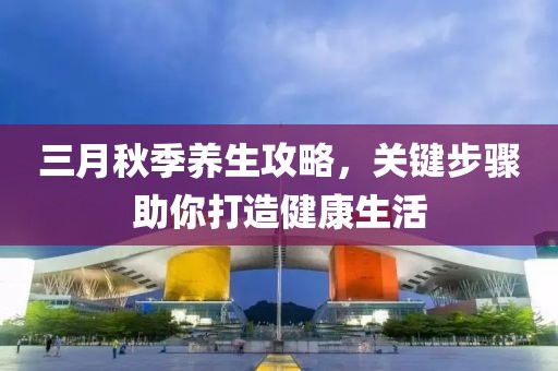 三月秋季養生攻略,關鍵步驟助你打造健康生活