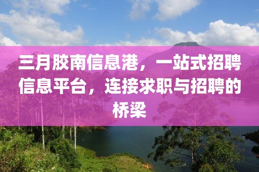 三月膠南信息港,一站式招聘信息平臺,連接求職與招聘的橋梁