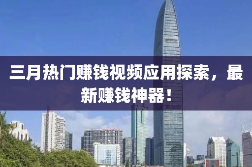 三月熱門賺錢視頻應用探索，最新賺錢神器！