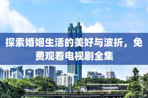 探索婚姻生活的美好與波折，免費觀看電視劇全集