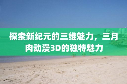 探索新紀(jì)元的三維魅力,三月肉動(dòng)漫3D的獨(dú)特魅力
