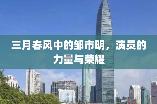 三月春風中的鄒市明,演員的力量與榮耀