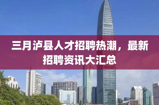 三月瀘縣人才招聘熱潮,最新招聘資訊大匯總