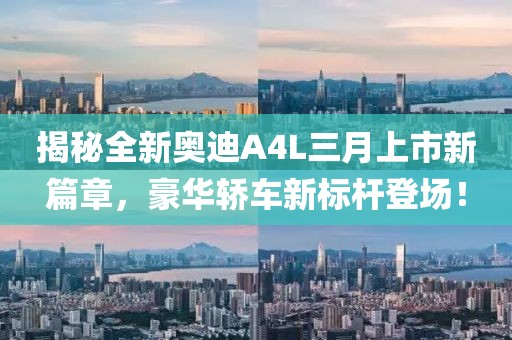 揭秘全新奧迪A4L三月上市新篇章,豪華轎車新標桿登場!