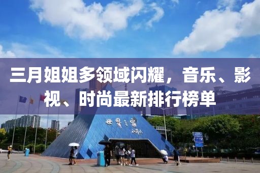 三月姐姐多領(lǐng)域閃耀,音樂(lè)、影視、時(shí)尚最新排行榜單