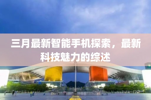 三月最新智能手機探索,最新科技魅力的綜述