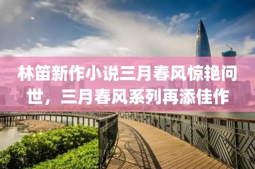 林笛新作小說三月春風驚艷問世,三月春風系列再添佳作