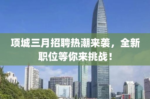 項城三月招聘熱潮來襲,全新職位等你來挑戰(zhàn)!