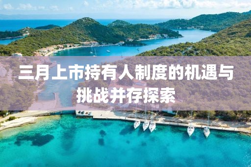 三月上市持有人制度的機遇與挑戰并存探索