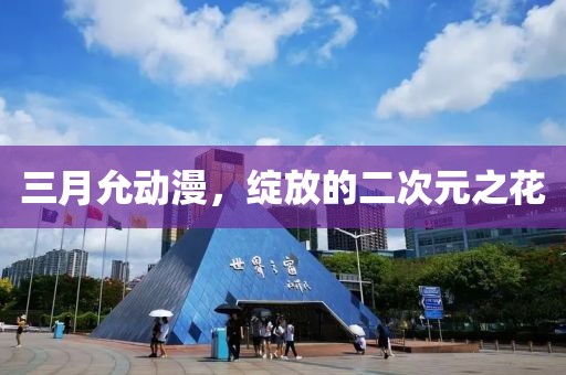 三月允動漫,綻放的二次元之花