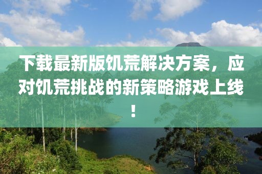 下載最新版饑荒解決方案，應(yīng)對饑荒挑戰(zhàn)的新策略游戲上線！