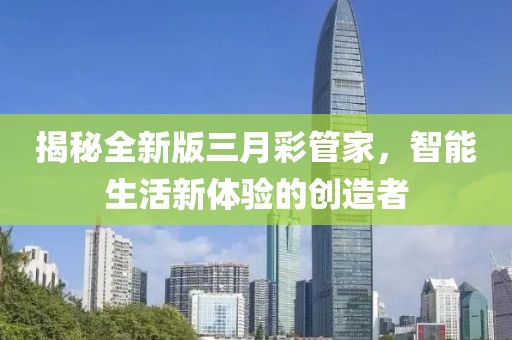 揭秘全新版三月彩管家,智能生活新體驗的創(chuàng)造者