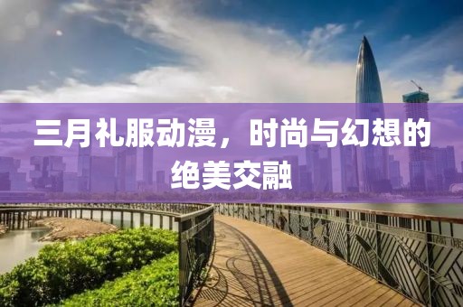 三月禮服動漫,時尚與幻想的絕美交融