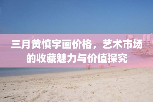 三月黃慎字畫價格,藝術市場的收藏魅力與價值探究
