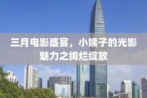 三月電影盛宴,小姨子的光影魅力之絢爛綻放