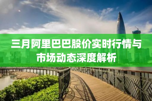 三月阿里巴巴股價實時行情與市場動態(tài)深度解析