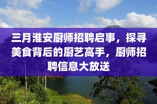 三月淮安廚師招聘啟事,探尋美食背后的廚藝高手,廚師招聘信息大放送
