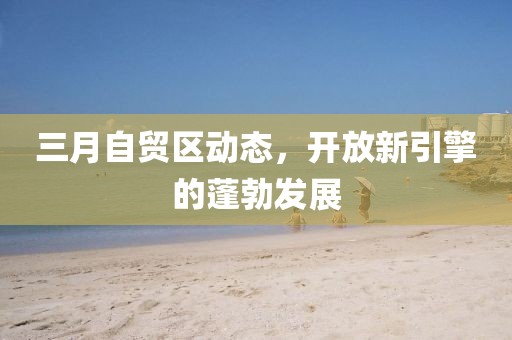 三月自貿區動態,開放新引擎的蓬勃發展