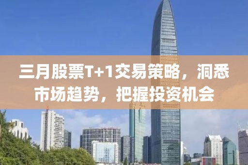 三月股票T+1交易策略，洞悉市場趨勢，把握投資機會