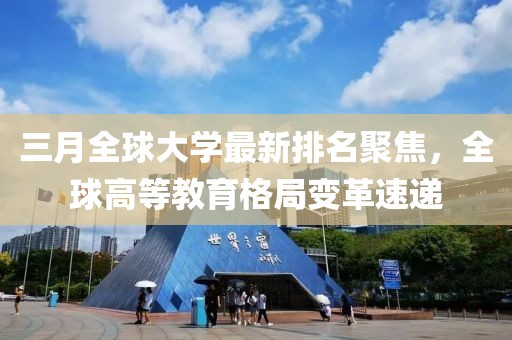 三月全球大學最新排名聚焦,全球高等教育格局變革速遞