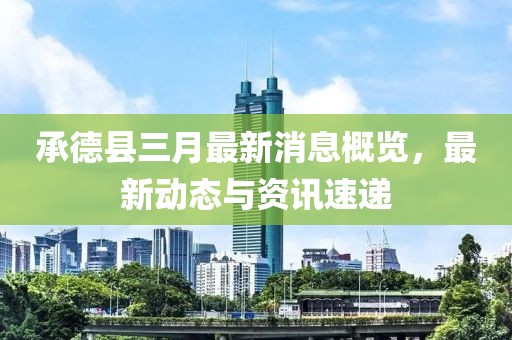 承德縣三月最新消息概覽,最新動(dòng)態(tài)與資訊速遞
