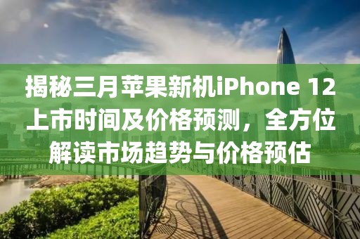 揭秘三月蘋果新機(jī)iPhone 12上市時間及價格預(yù)測,全方位解讀市場趨勢與價格預(yù)估