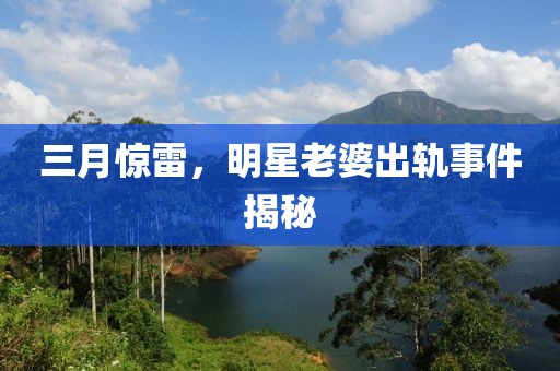 三月驚雷,明星老婆出軌事件揭秘