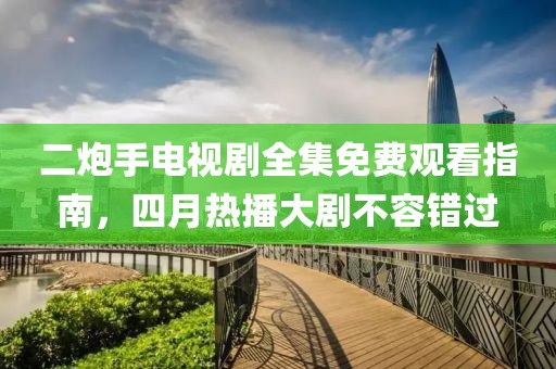 二炮手電視劇全集免費觀看指南,四月熱播大劇不容錯過