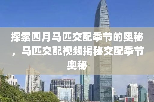探索四月馬匹交配季節的奧秘,馬匹交配視頻揭秘交配季節奧秘