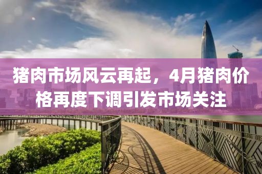 豬肉市場風云再起,4月豬肉價格再度下調引發市場關注