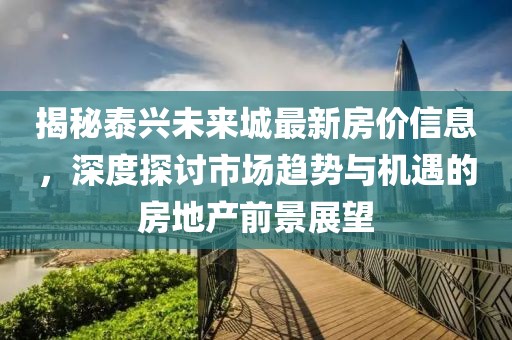 揭秘泰興未來城最新房價信息,深度探討市場趨勢與機遇的房地產前景展望