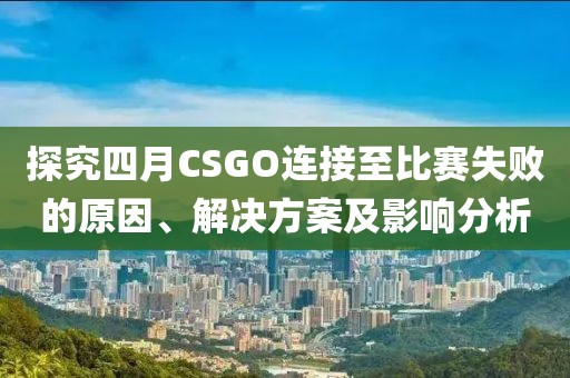 探究四月CSGO連接至比賽失敗的原因、解決方案及影響分析