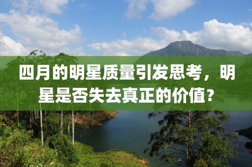 四月的明星質量引發思考,明星是否失去真正的價值?