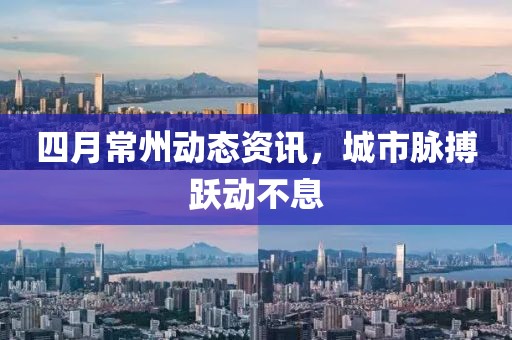 四月常州動態資訊,城市脈搏躍動不息