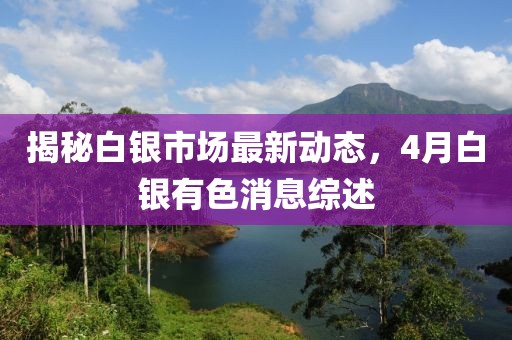 揭秘白銀市場最新動態(tài),4月白銀有色消息綜述