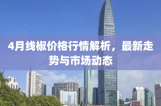 4月線椒價(jià)格行情解析,最新走勢(shì)與市場(chǎng)動(dòng)態(tài)