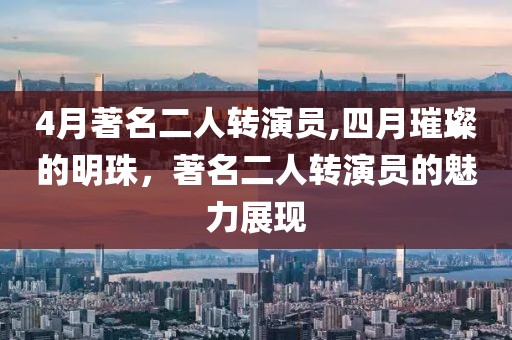 4月著名二人轉(zhuǎn)演員,四月璀璨的明珠,著名二人轉(zhuǎn)演員的魅力展現(xiàn)