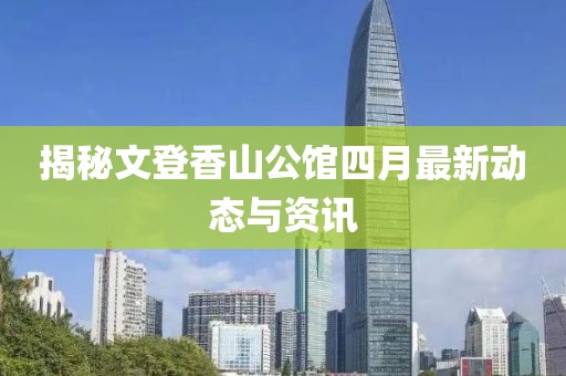 揭秘文登香山公館四月最新動態與資訊