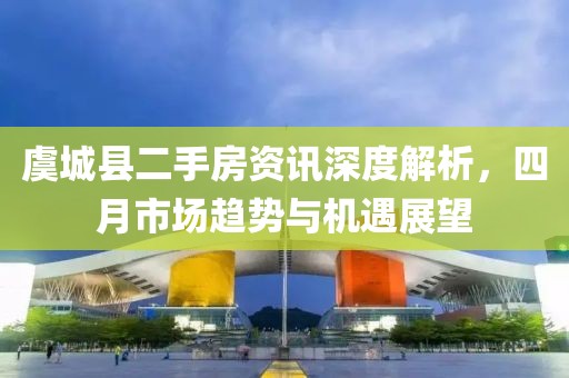 虞城縣二手房資訊深度解析,四月市場趨勢與機遇展望